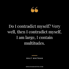 Do I contradict myself? Very well then I contract myself. I am large, I contain multitudes.